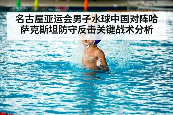 名古屋亚运会男子水球中国对阵哈萨克斯坦防守反击关键战术分析