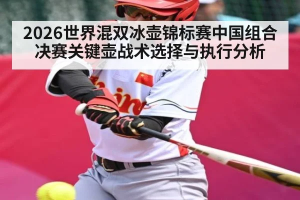 2026世界混双冰壶锦标赛中国组合决赛关键壶战术选择与执行分析