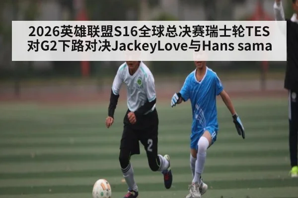 2026英雄联盟S16全球总决赛瑞士轮TES对G2下路对决JackeyLove与Hans sama