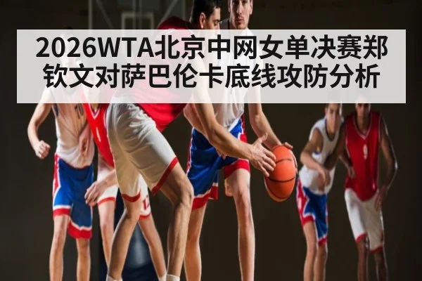 2026WTA北京中网女单决赛郑钦文对萨巴伦卡底线攻防分析