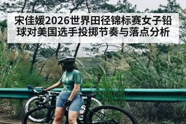 宋佳媛2026世界田径锦标赛女子铅球对美国选手投掷节奏与落点分析