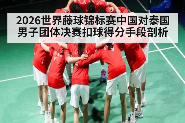 2026世界藤球锦标赛中国对泰国男子团体决赛扣球得分手段剖析