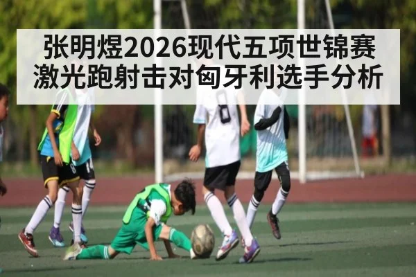 张明煜2026现代五项世锦赛激光跑射击对匈牙利选手分析